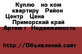 Куплю 1-но ком .квартиру › Район ­ Центр › Цена ­ 2 000 000 - Приморский край, Артем г. Недвижимость »    